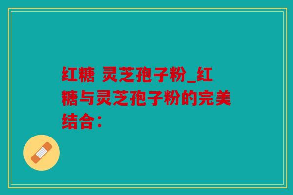 红糖 灵芝孢子粉_红糖与灵芝孢子粉的完美结合：
