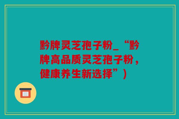 黔牌灵芝孢子粉_“黔牌高品质灵芝孢子粉，健康养生新选择”)