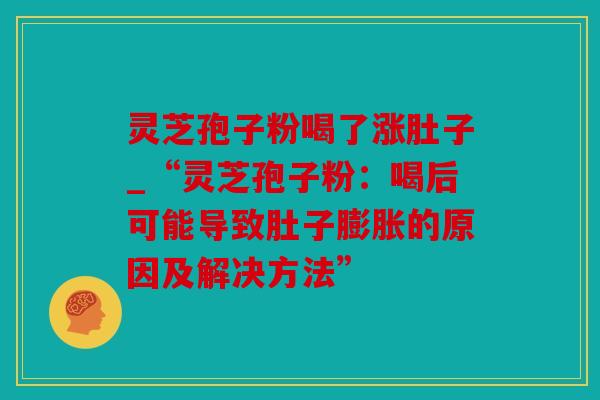 灵芝孢子粉喝了涨肚子_“灵芝孢子粉：喝后可能导致肚子膨胀的原因及解决方法”