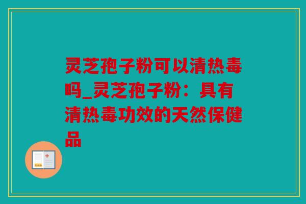 灵芝孢子粉可以清热毒吗_灵芝孢子粉：具有清热毒功效的天然保健品