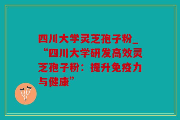 四川大学灵芝孢子粉_“四川大学研发高效灵芝孢子粉：提升免疫力与健康”