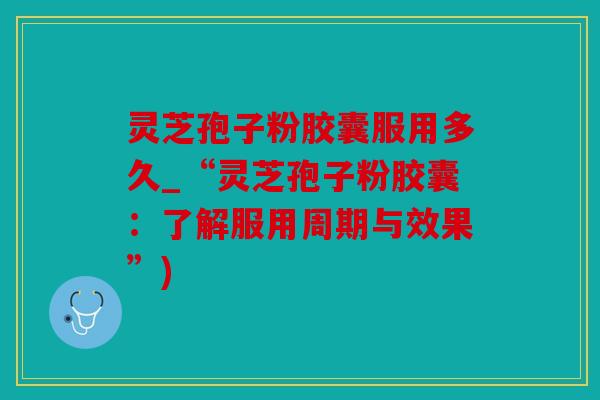 灵芝孢子粉胶囊服用多久_“灵芝孢子粉胶囊：了解服用周期与效果”)