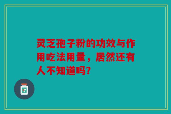 灵芝孢子粉的功效与作用吃法用量，居然还有人不知道吗？