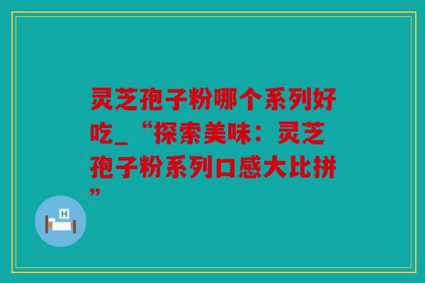 灵芝孢子粉哪个系列好吃_“探索美味：灵芝孢子粉系列口感大比拼”