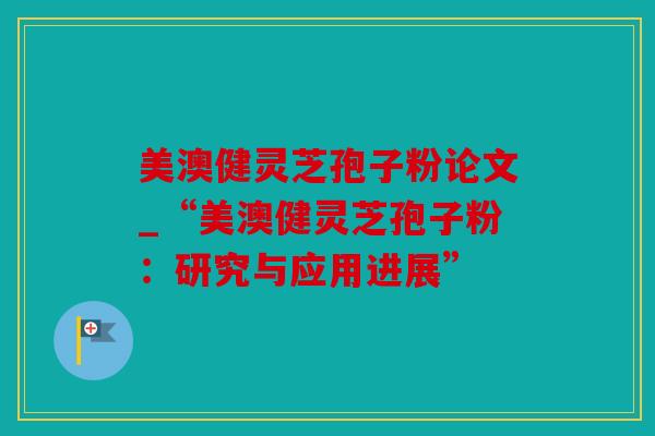 美澳健灵芝孢子粉论文_“美澳健灵芝孢子粉：研究与应用进展”