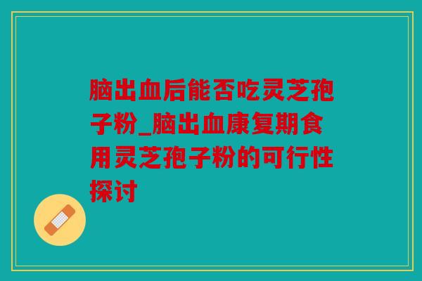 脑出血后能否吃灵芝孢子粉_脑出血康复期食用灵芝孢子粉的可行性探讨