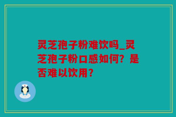 灵芝孢子粉难饮吗_灵芝孢子粉口感如何？是否难以饮用？