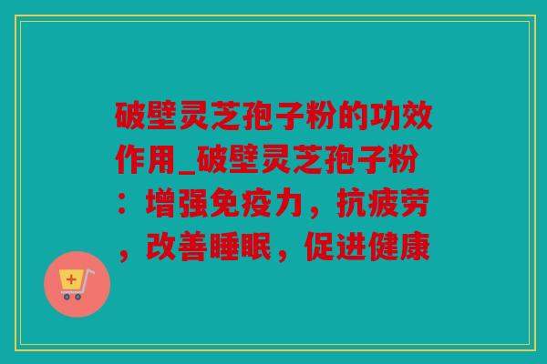 破壁灵芝孢子粉的功效作用_破壁灵芝孢子粉：增强免疫力，，改善，促进健康
