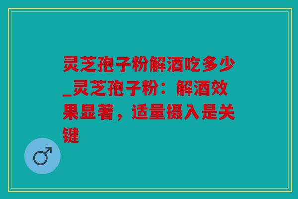 灵芝孢子粉解酒吃多少_灵芝孢子粉：解酒效果显著，适量摄入是关键