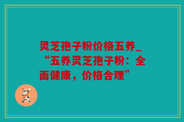 灵芝孢子粉价格五养_“五养灵芝孢子粉：全面健康，价格合理”