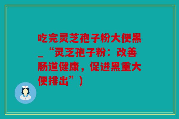 吃完灵芝孢子粉大便黑_“灵芝孢子粉：改善肠道健康，促进黑重大便排出”)