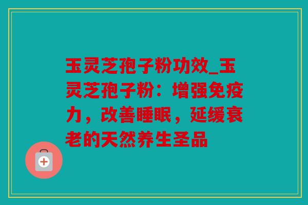 玉灵芝孢子粉功效_玉灵芝孢子粉：增强免疫力，改善睡眠，延缓衰老的天然养生圣品