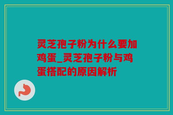 灵芝孢子粉为什么要加鸡蛋_灵芝孢子粉与鸡蛋搭配的原因解析