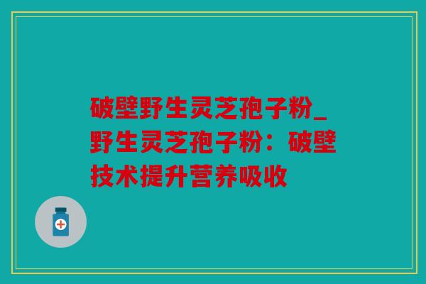 破壁野生灵芝孢子粉_野生灵芝孢子粉：破壁技术提升营养吸收