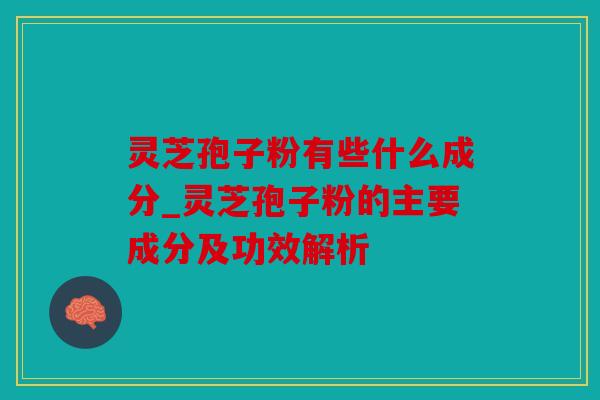 灵芝孢子粉有些什么成分_灵芝孢子粉的主要成分及功效解析