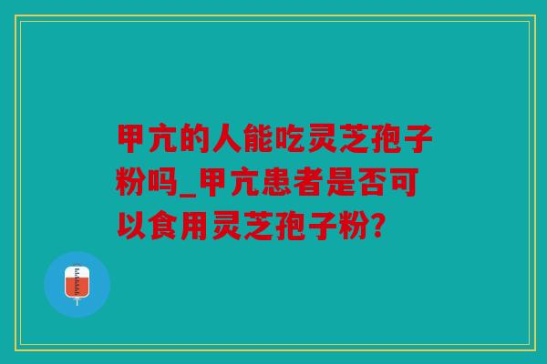 甲亢的人能吃灵芝孢子粉吗_甲亢患者是否可以食用灵芝孢子粉？