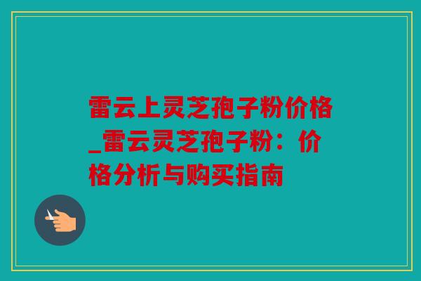 雷云上灵芝孢子粉价格_雷云灵芝孢子粉：价格分析与购买指南