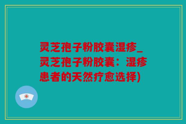 灵芝孢子粉胶囊湿疹_灵芝孢子粉胶囊：湿疹患者的天然疗愈选择)