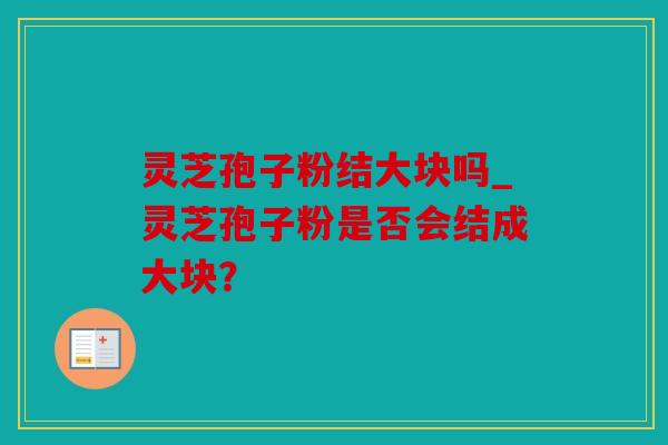 灵芝孢子粉结大块吗_灵芝孢子粉是否会结成大块？