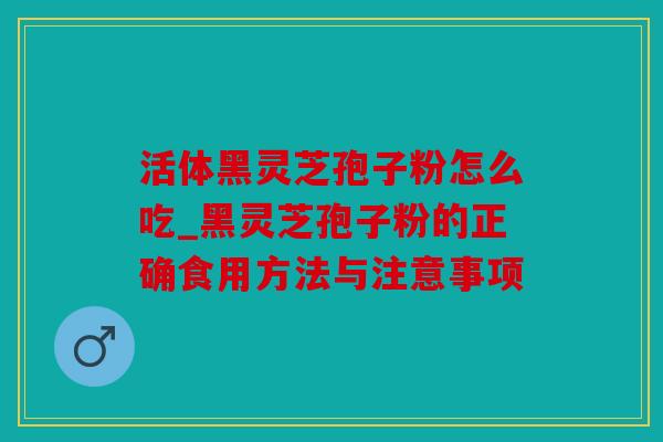 活体黑灵芝孢子粉怎么吃_黑灵芝孢子粉的正确食用方法与注意事项