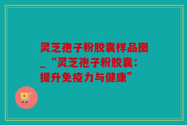 灵芝孢子粉胶囊样品图_“灵芝孢子粉胶囊：提升免疫力与健康”