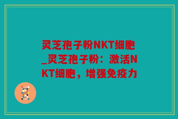 灵芝孢子粉NKT细胞_灵芝孢子粉：激活NKT细胞，增强免疫力