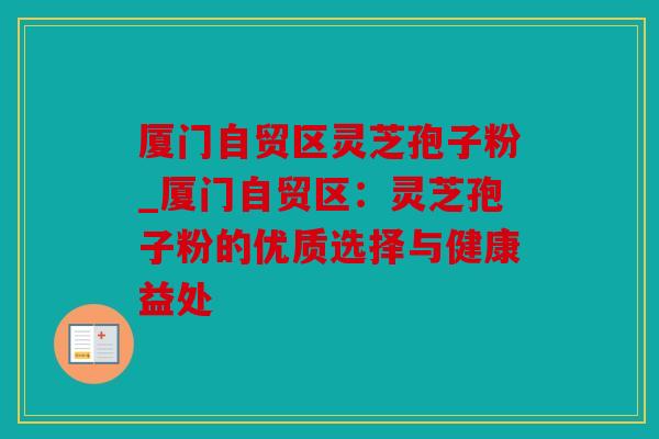 厦门自贸区灵芝孢子粉_厦门自贸区：灵芝孢子粉的优质选择与健康益处