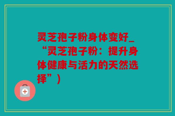 灵芝孢子粉身体变好_“灵芝孢子粉：提升身体健康与活力的天然选择”)
