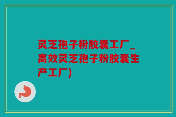 灵芝孢子粉胶囊工厂_高效灵芝孢子粉胶囊生产工厂)