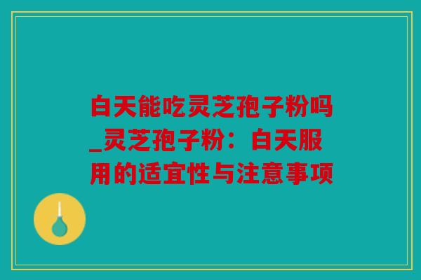 白天能吃灵芝孢子粉吗_灵芝孢子粉：白天服用的适宜性与注意事项