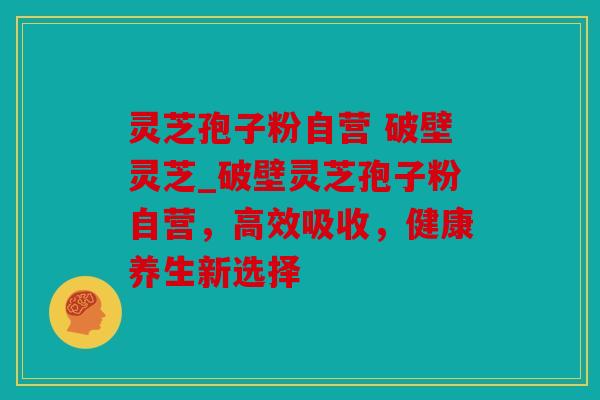 灵芝孢子粉自营 破壁灵芝_破壁灵芝孢子粉自营，高效吸收，健康养生新选择