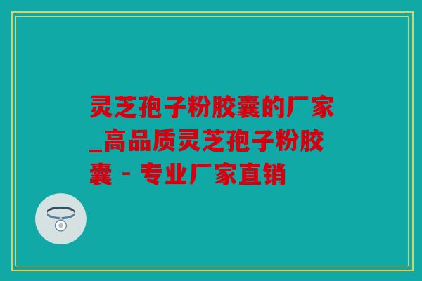 灵芝孢子粉胶囊的厂家_高品质灵芝孢子粉胶囊 - 专业厂家直销