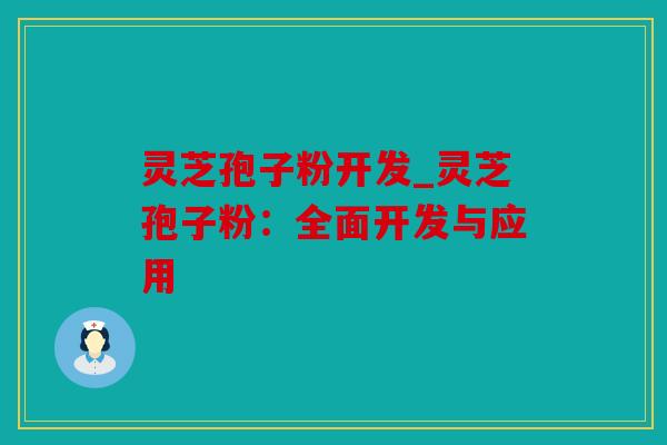 灵芝孢子粉开发_灵芝孢子粉：全面开发与应用