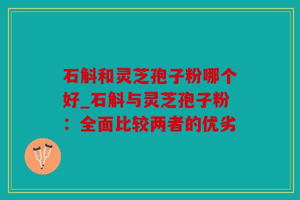 石斛和灵芝孢子粉哪个好_石斛与灵芝孢子粉：全面比较两者的优劣