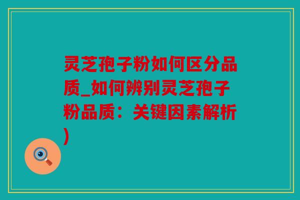 灵芝孢子粉如何区分品质_如何辨别灵芝孢子粉品质：关键因素解析)