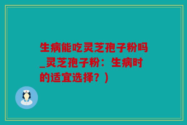生病能吃灵芝孢子粉吗_灵芝孢子粉：生病时的适宜选择？)