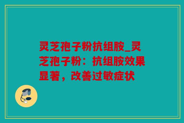 灵芝孢子粉抗组胺_灵芝孢子粉：抗组胺效果显著，改善症状