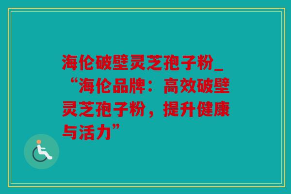 海伦破壁灵芝孢子粉_“海伦品牌：高效破壁灵芝孢子粉，提升健康与活力”