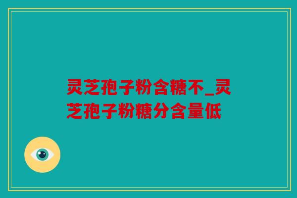 灵芝孢子粉含糖不_灵芝孢子粉糖分含量低