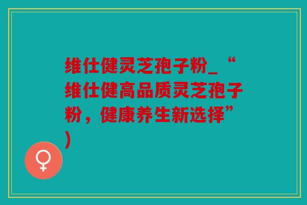 维仕健灵芝孢子粉_“维仕健高品质灵芝孢子粉，健康养生新选择”)