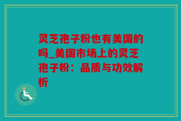 灵芝孢子粉也有美国的吗_美国市场上的灵芝孢子粉：品质与功效解析