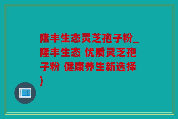 隆丰生态灵芝孢子粉_隆丰生态 优质灵芝孢子粉 健康养生新选择)