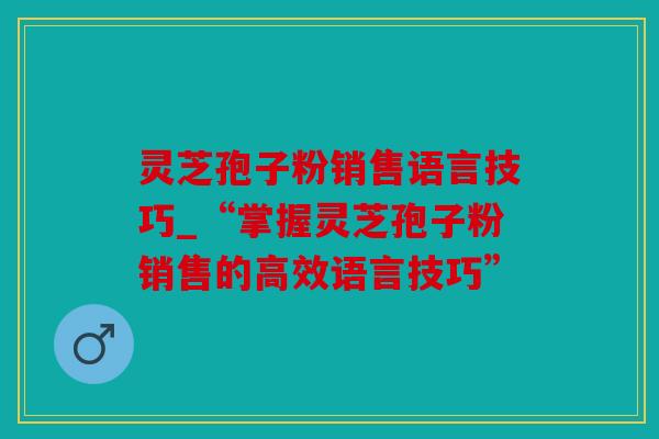 灵芝孢子粉销售语言技巧_“掌握灵芝孢子粉销售的高效语言技巧”