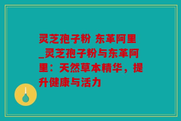 灵芝孢子粉 东革阿里_灵芝孢子粉与东革阿里：天然草本精华，提升健康与活力