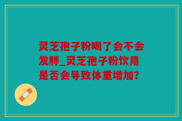 灵芝孢子粉喝了会不会发胖_灵芝孢子粉饮用是否会导致体重增加？
