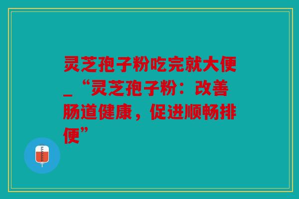 灵芝孢子粉吃完就大便_“灵芝孢子粉：改善肠道健康，促进顺畅排便”