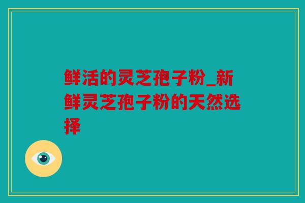 鲜活的灵芝孢子粉_新鲜灵芝孢子粉的天然选择