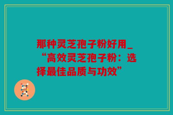 那种灵芝孢子粉好用_“高效灵芝孢子粉：选择佳品质与功效”