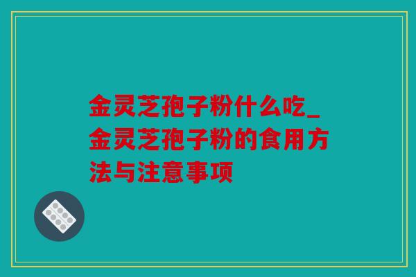 金灵芝孢子粉什么吃_金灵芝孢子粉的食用方法与注意事项