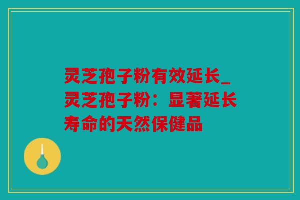 灵芝孢子粉有效延长_灵芝孢子粉：显著延长寿命的天然保健品